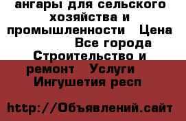 ангары для сельского хозяйства и промышленности › Цена ­ 2 800 - Все города Строительство и ремонт » Услуги   . Ингушетия респ.